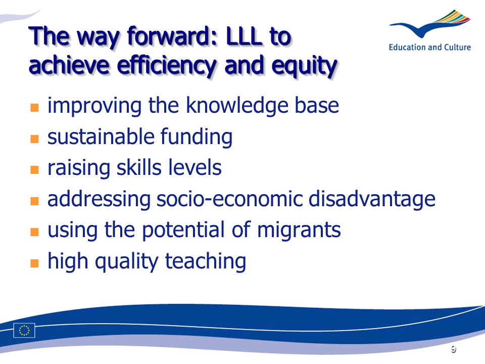 9 The way forward: LLL to achieve efficiency and equity improving the knowledge base sustainable funding raising skills levels addressing socio-economic disadvantage using the potential of migrants high quality teaching