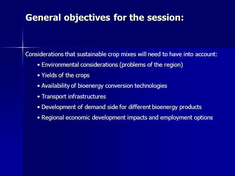 General objectives for the session: Considerations that sustainable crop mixes will need to have into account: Environmental considerations (problems of the region) Yields of the crops Availability of bioenergy conversion technologies Transport infrastructures Development of demand side for different bioenergy products Regional economic development impacts and employment options