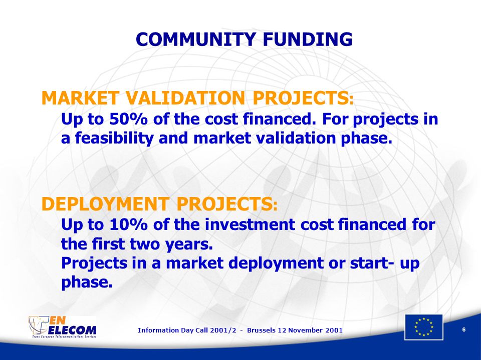 Information Day Call 2001/2 - Brussels 12 November COMMUNITY FUNDING MARKET VALIDATION PROJECTS : Up to 50% of the cost financed.