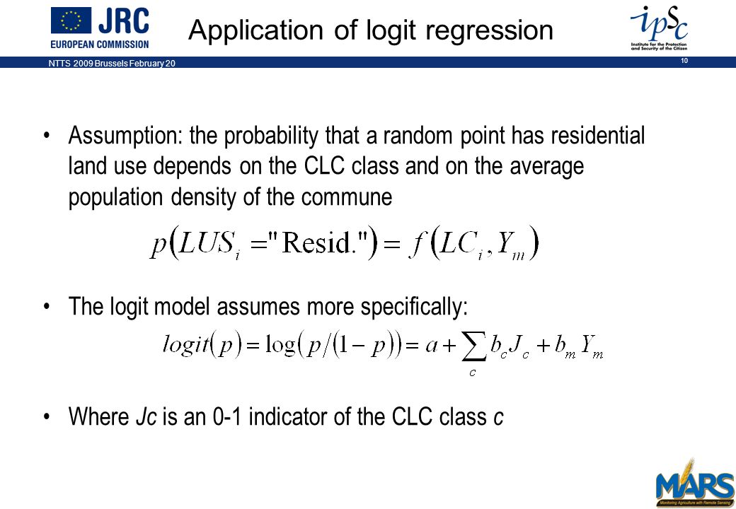 NTTS 2009 Brussels February Application of logit regression Assumption: the probability that a random point has residential land use depends on the CLC class and on the average population density of the commune The logit model assumes more specifically: Where Jc is an 0-1 indicator of the CLC class c