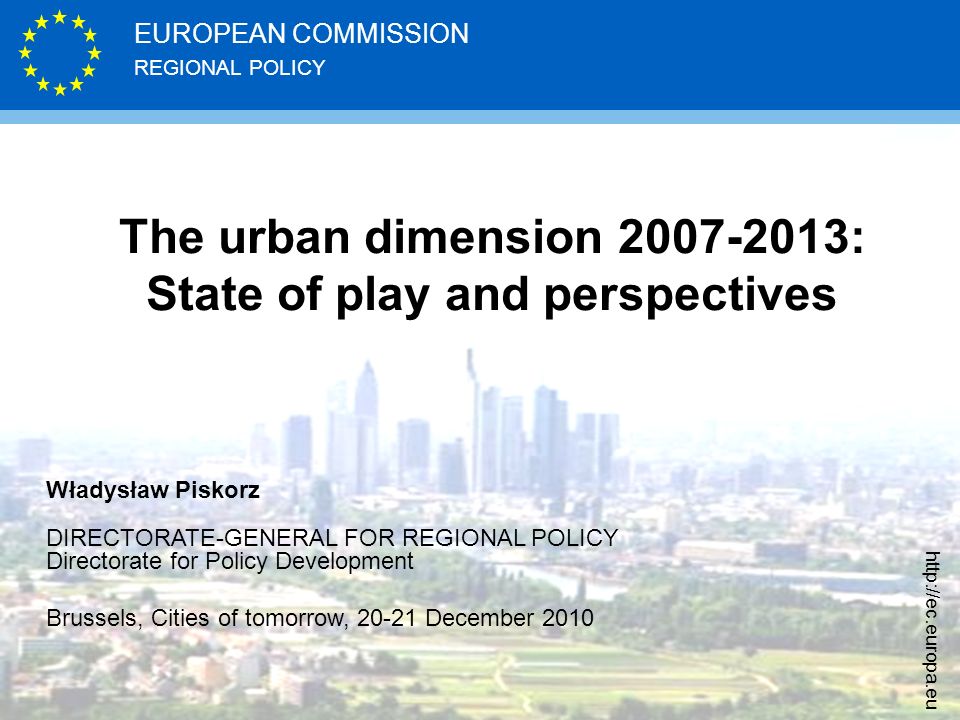 REGIONAL POLICY EUROPEAN COMMISSION   The urban dimension : State of play and perspectives Władysław Piskorz DIRECTORATE-GENERAL FOR REGIONAL POLICY Directorate for Policy Development Brussels, Cities of tomorrow, December 2010
