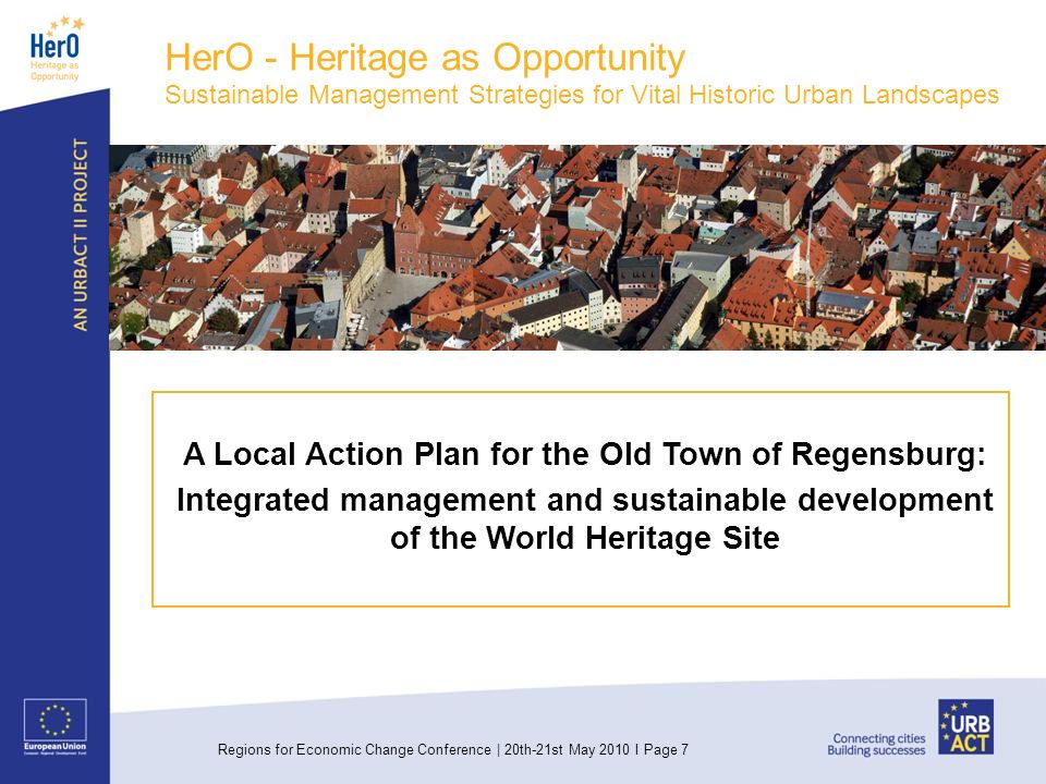 Regions for Economic Change Conference | 20th-21st May 2010 I Page 7 HerO - Heritage as Opportunity Sustainable Management Strategies for Vital Historic Urban Landscapes A Local Action Plan for the Old Town of Regensburg: Integrated management and sustainable development of the World Heritage Site