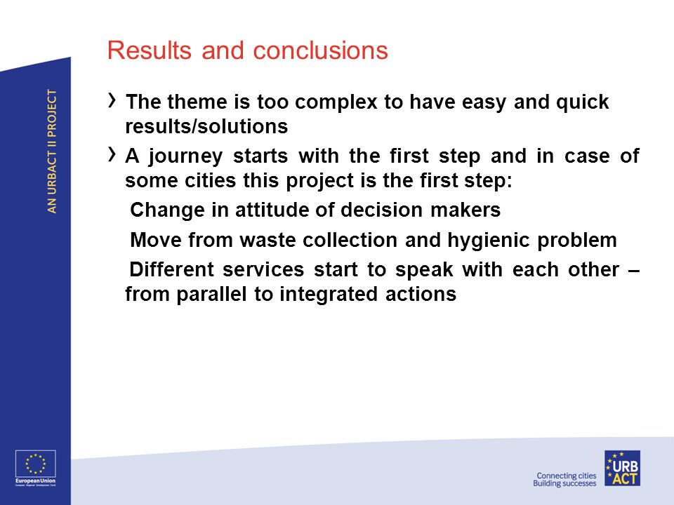 Results and conclusions The theme is too complex to have easy and quick results/solutions A journey starts with the first step and in case of some cities this project is the first step: Change in attitude of decision makers Move from waste collection and hygienic problem Different services start to speak with each other – from parallel to integrated actions