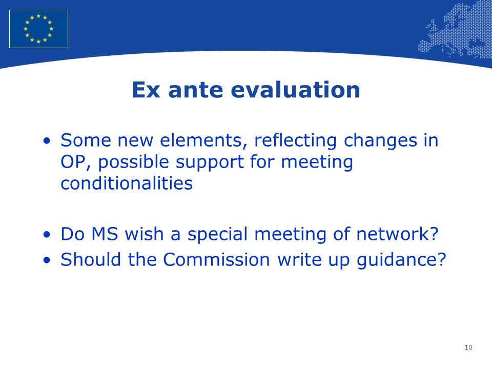 10 European Union Regional Policy – Employment, Social Affairs and Inclusion Ex ante evaluation Some new elements, reflecting changes in OP, possible support for meeting conditionalities Do MS wish a special meeting of network.