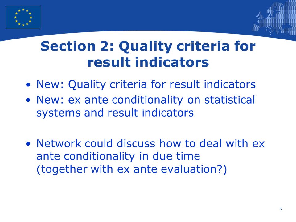 5 European Union Regional Policy – Employment, Social Affairs and Inclusion Section 2: Quality criteria for result indicators New: Quality criteria for result indicators New: ex ante conditionality on statistical systems and result indicators Network could discuss how to deal with ex ante conditionality in due time (together with ex ante evaluation )