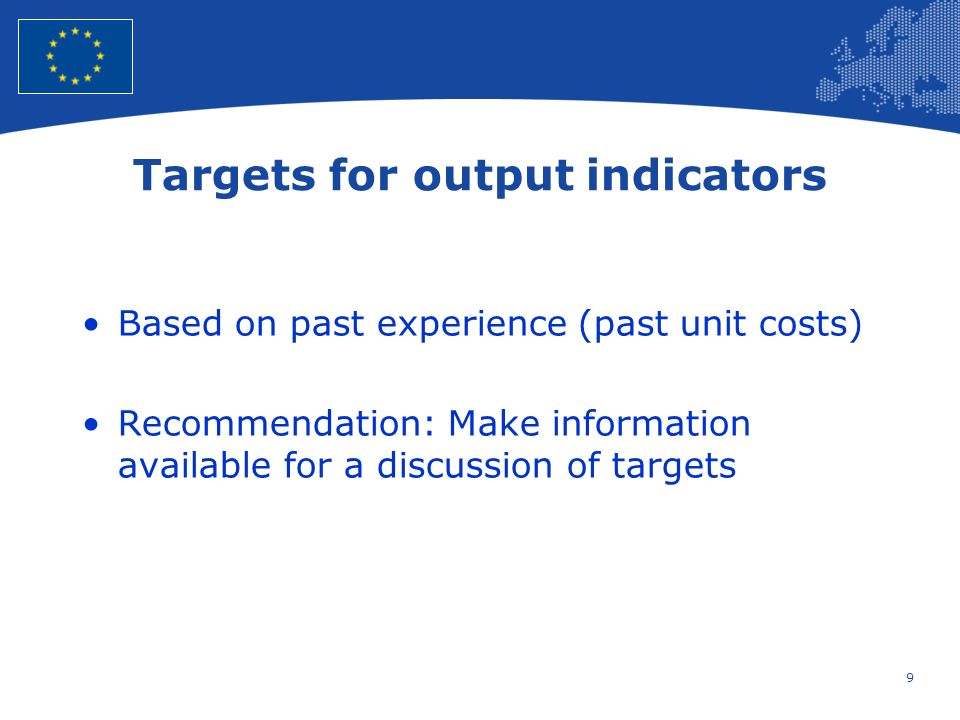 9 European Union Regional Policy – Employment, Social Affairs and Inclusion Targets for output indicators Based on past experience (past unit costs) Recommendation: Make information available for a discussion of targets