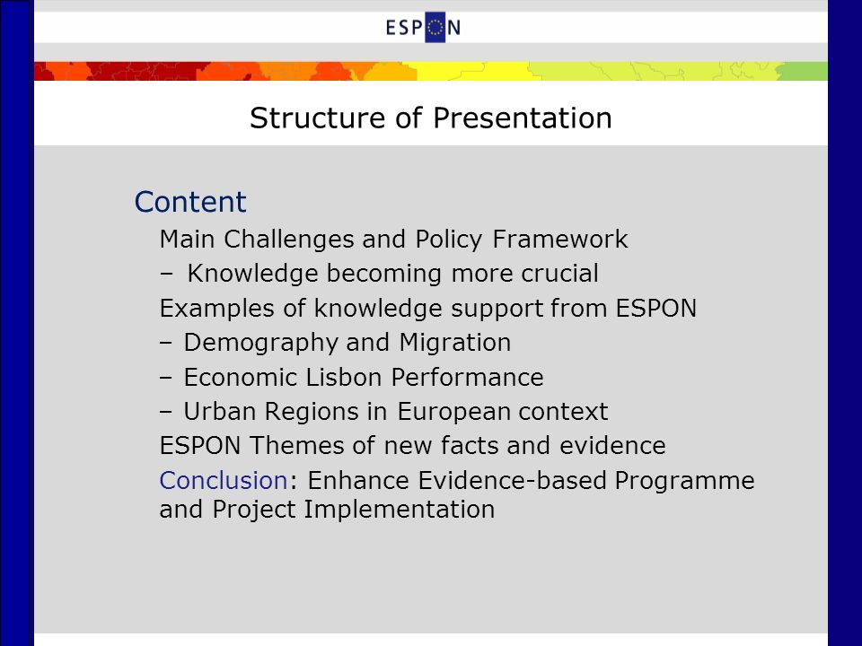 Structure of Presentation Content Main Challenges and Policy Framework –Knowledge becoming more crucial Examples of knowledge support from ESPON –Demography and Migration –Economic Lisbon Performance –Urban Regions in European context ESPON Themes of new facts and evidence Conclusion: Enhance Evidence-based Programme and Project Implementation