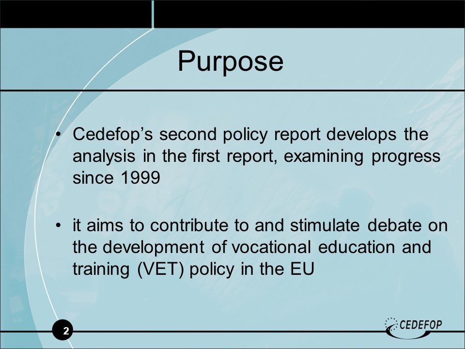 2 Cedefops second policy report develops the analysis in the first report, examining progress since 1999 it aims to contribute to and stimulate debate on the development of vocational education and training (VET) policy in the EU Purpose