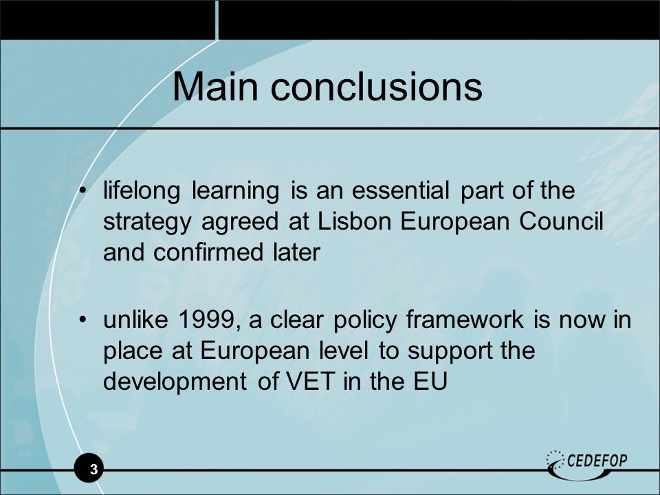 3 lifelong learning is an essential part of the strategy agreed at Lisbon European Council and confirmed later unlike 1999, a clear policy framework is now in place at European level to support the development of VET in the EU Main conclusions