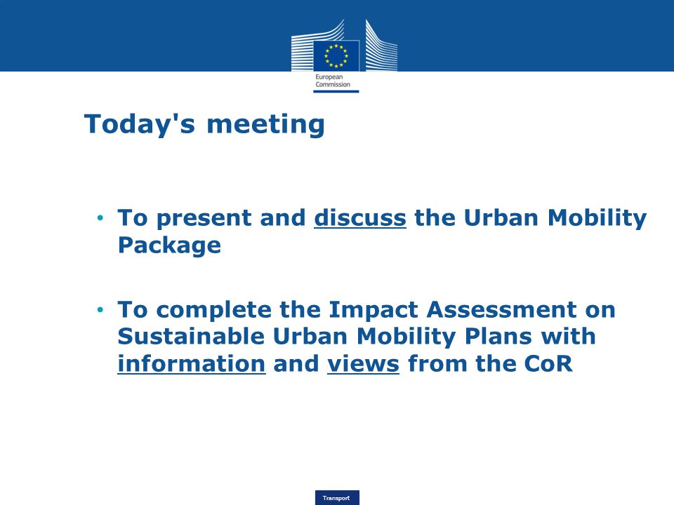 Transport Today s meeting To present and discuss the Urban Mobility Package To complete the Impact Assessment on Sustainable Urban Mobility Plans with information and views from the CoR