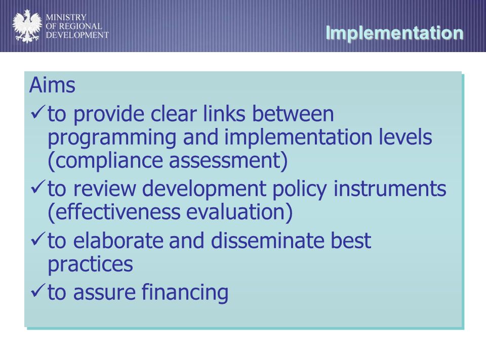 Implementation Aims to provide clear links between programming and implementation levels (compliance assessment) to review development policy instruments (effectiveness evaluation) to elaborate and disseminate best practices to assure financing Aims to provide clear links between programming and implementation levels (compliance assessment) to review development policy instruments (effectiveness evaluation) to elaborate and disseminate best practices to assure financing