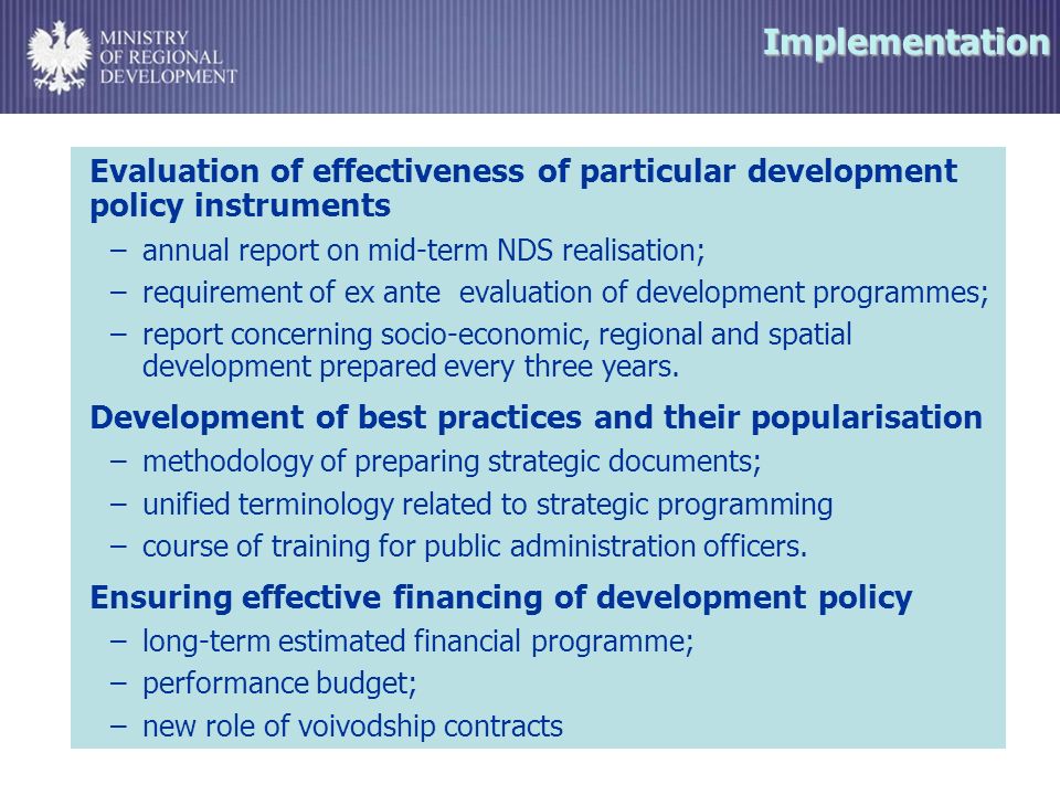 Implementation Evaluation of effectiveness of particular development policy instruments –annual report on mid-term NDS realisation; –requirement of ex ante evaluation of development programmes; –report concerning socio-economic, regional and spatial development prepared every three years.