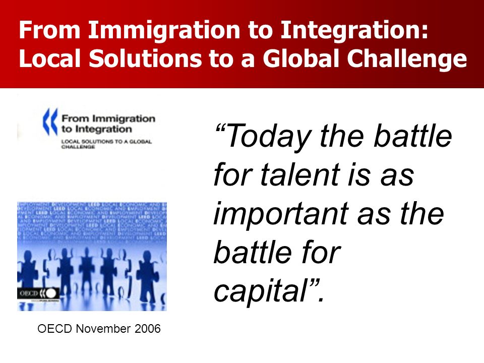 From Immigration to Integration: Local Solutions to a Global Challenge Today the battle for talent is as important as the battle for capital.