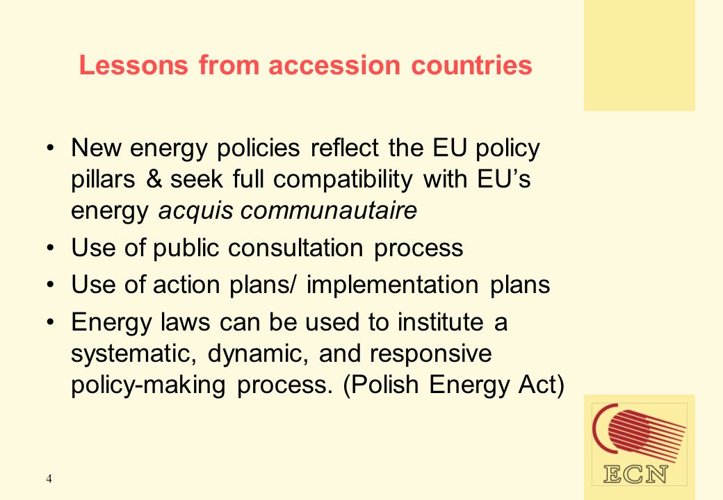4 Lessons from accession countries New energy policies reflect the EU policy pillars & seek full compatibility with EUs energy acquis communautaire Use of public consultation process Use of action plans/ implementation plans Energy laws can be used to institute a systematic, dynamic, and responsive policy-making process.
