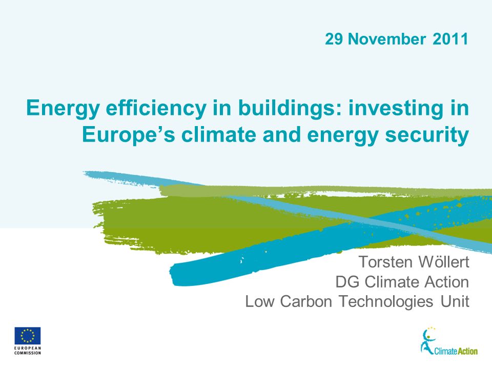 1 29 November 2011 Energy efficiency in buildings: investing in Europes climate and energy security Torsten Wöllert DG Climate Action Low Carbon Technologies Unit