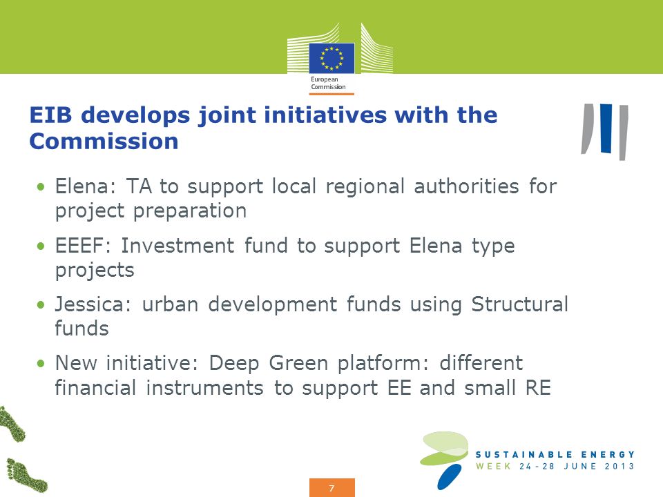 Add your logo here 7 EIB develops joint initiatives with the Commission Elena: TA to support local regional authorities for project preparation EEEF: Investment fund to support Elena type projects Jessica: urban development funds using Structural funds New initiative: Deep Green platform: different financial instruments to support EE and small RE