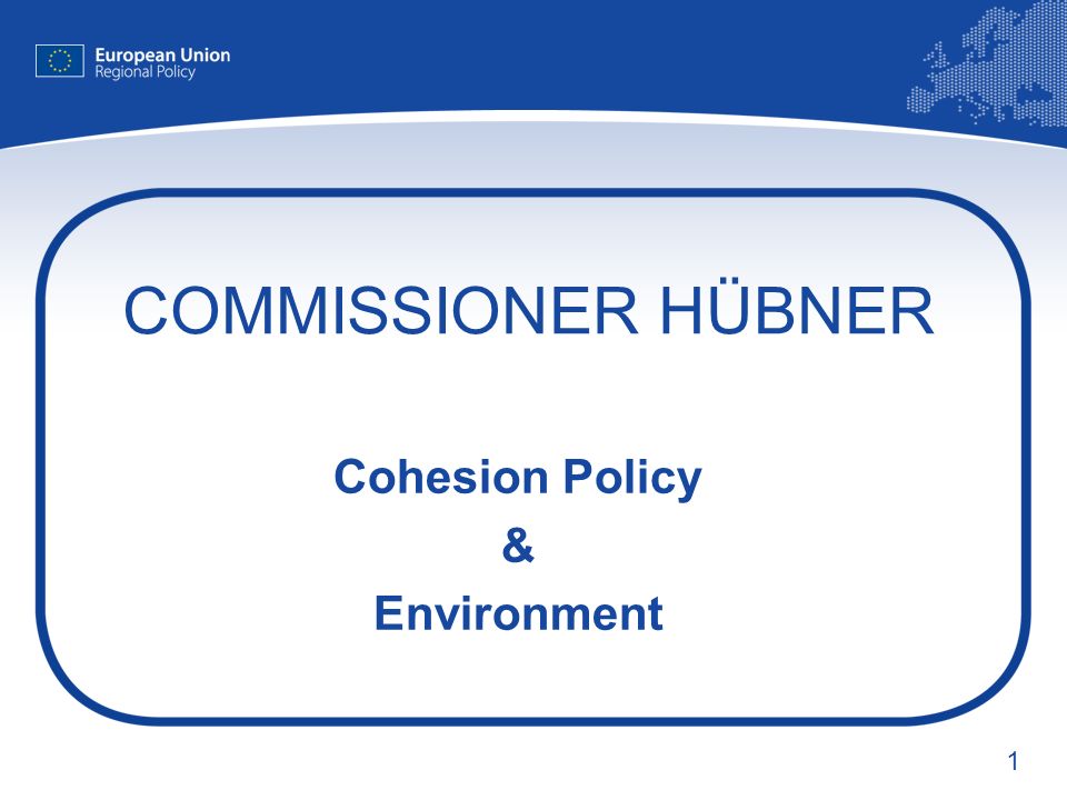 1 COMMISSIONER HÜBNER Cohesion Policy & Environment