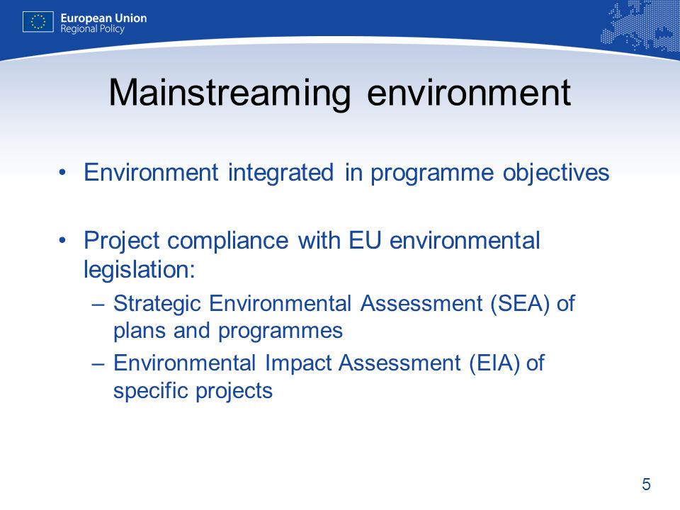 5 Environment integrated in programme objectives Project compliance with EU environmental legislation: –Strategic Environmental Assessment (SEA) of plans and programmes –Environmental Impact Assessment (EIA) of specific projects Mainstreaming environment