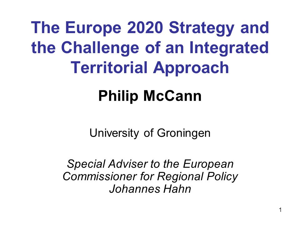 1 The Europe 2020 Strategy and the Challenge of an Integrated Territorial Approach Philip McCann University of Groningen Special Adviser to the European Commissioner for Regional Policy Johannes Hahn