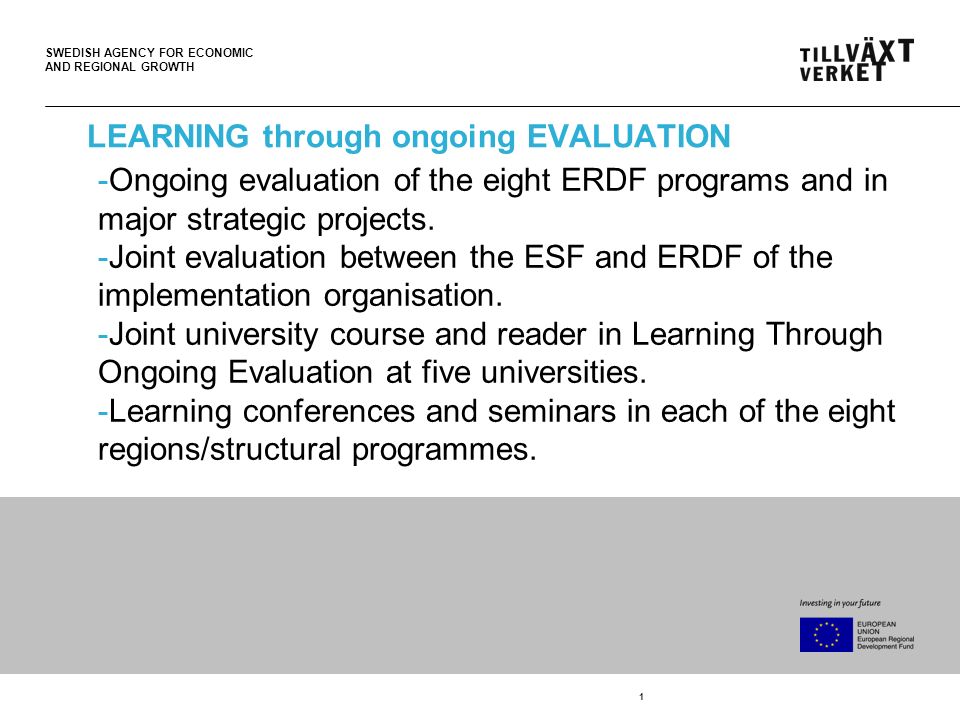 SWEDISH AGENCY FOR ECONOMIC AND REGIONAL GROWTH 1 LEARNING through ongoing EVALUATION -Ongoing evaluation of the eight ERDF programs and in major strategic projects.