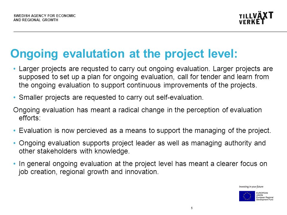 SWEDISH AGENCY FOR ECONOMIC AND REGIONAL GROWTH 5 Ongoing evalutation at the project level: Larger projects are requsted to carry out ongoing evaluation.