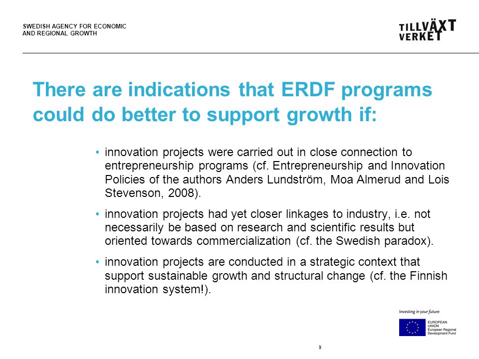 SWEDISH AGENCY FOR ECONOMIC AND REGIONAL GROWTH 9 There are indications that ERDF programs could do better to support growth if: innovation projects were carried out in close connection to entrepreneurship programs (cf.