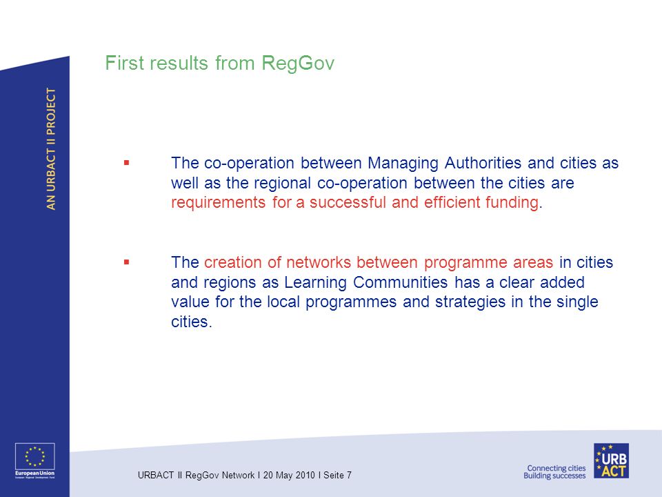 URBACT II RegGov Network I 20 May 2010 I Seite 7 First results from RegGov The co-operation between Managing Authorities and cities as well as the regional co-operation between the cities are requirements for a successful and efficient funding.