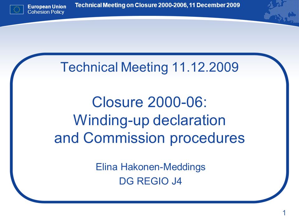 1 Technical Meeting Closure : Winding-up declaration and Commission procedures Elina Hakonen-Meddings DG REGIO J4 Technical Meeting on Closure , 11 December 2009 European Union Cohesion Policy