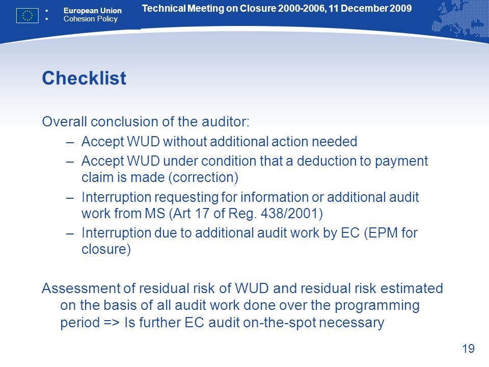 19 Checklist Overall conclusion of the auditor: –Accept WUD without additional action needed –Accept WUD under condition that a deduction to payment claim is made (correction) –Interruption requesting for information or additional audit work from MS (Art 17 of Reg.