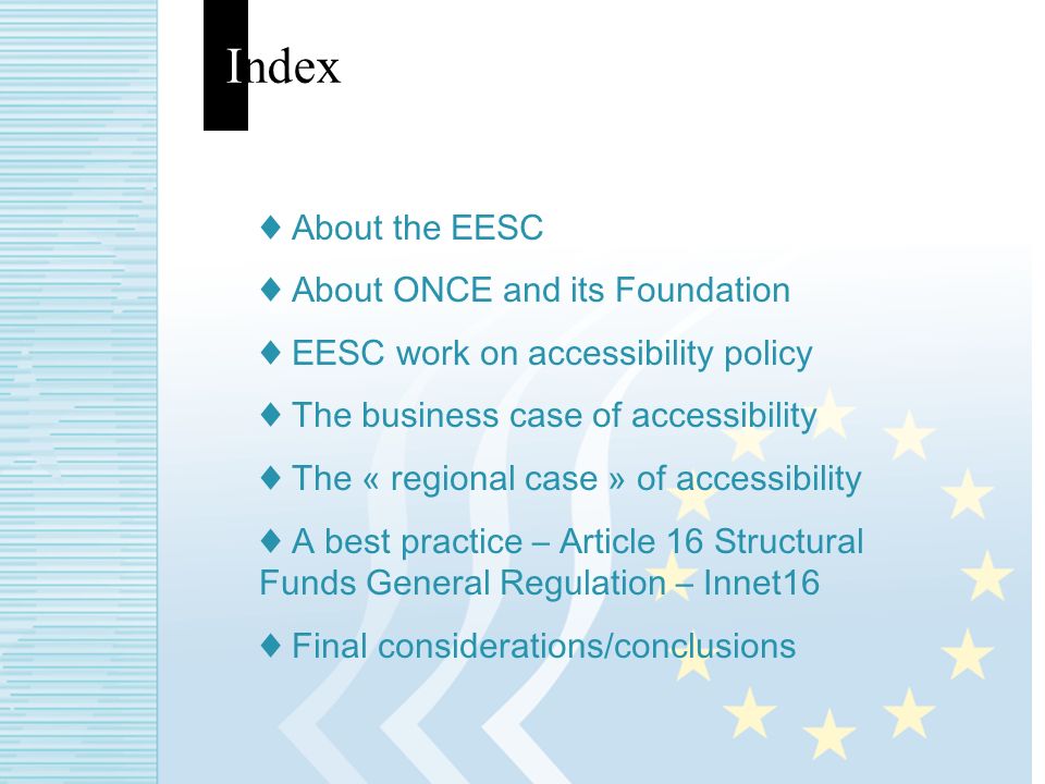 Index About the EESC About ONCE and its Foundation EESC work on accessibility policy The business case of accessibility The « regional case » of accessibility A best practice – Article 16 Structural Funds General Regulation – Innet16 Final considerations/conclusions