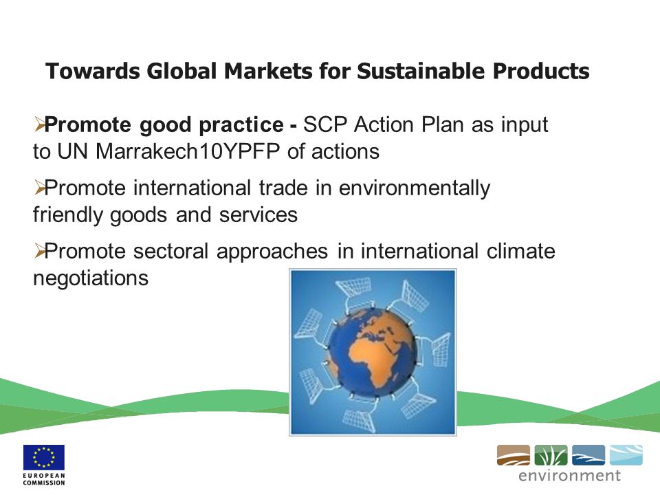 Towards Global Markets for Sustainable Products Promote good practice - SCP Action Plan as input to UN Marrakech10YPFP of actions Promote international trade in environmentally friendly goods and services Promote sectoral approaches in international climate negotiations