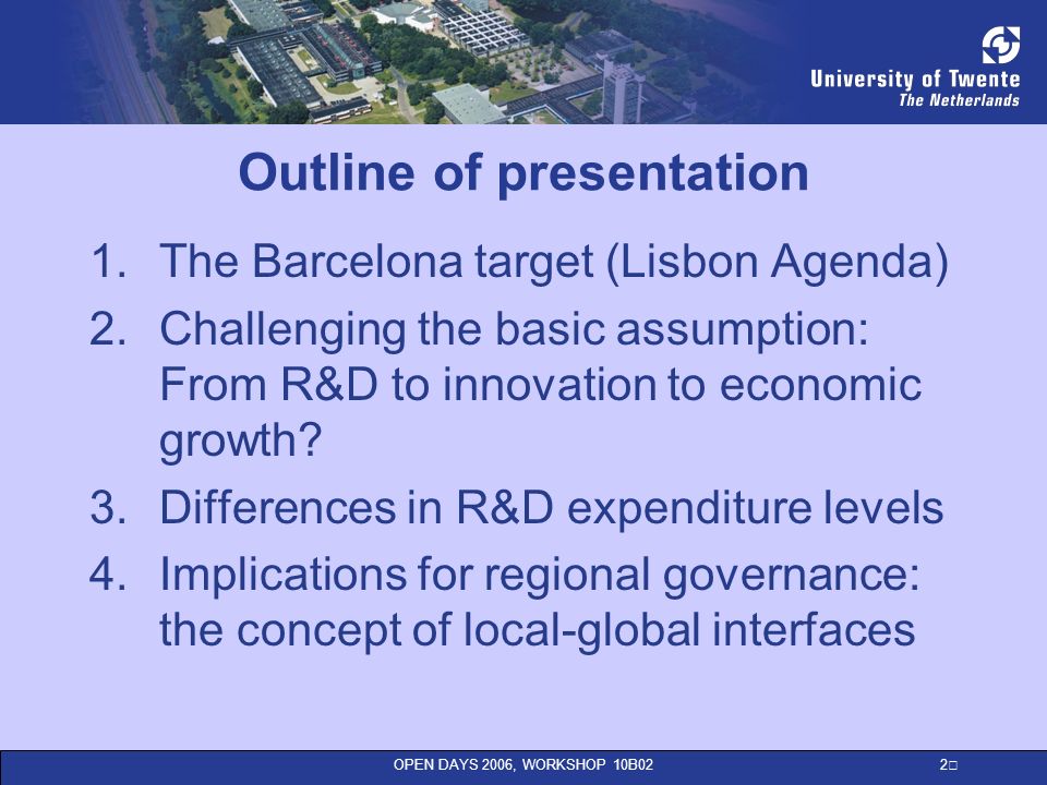 OPEN DAYS 2006, WORKSHOP 10B02 2 Outline of presentation 1.The Barcelona target (Lisbon Agenda) 2.Challenging the basic assumption: From R&D to innovation to economic growth.