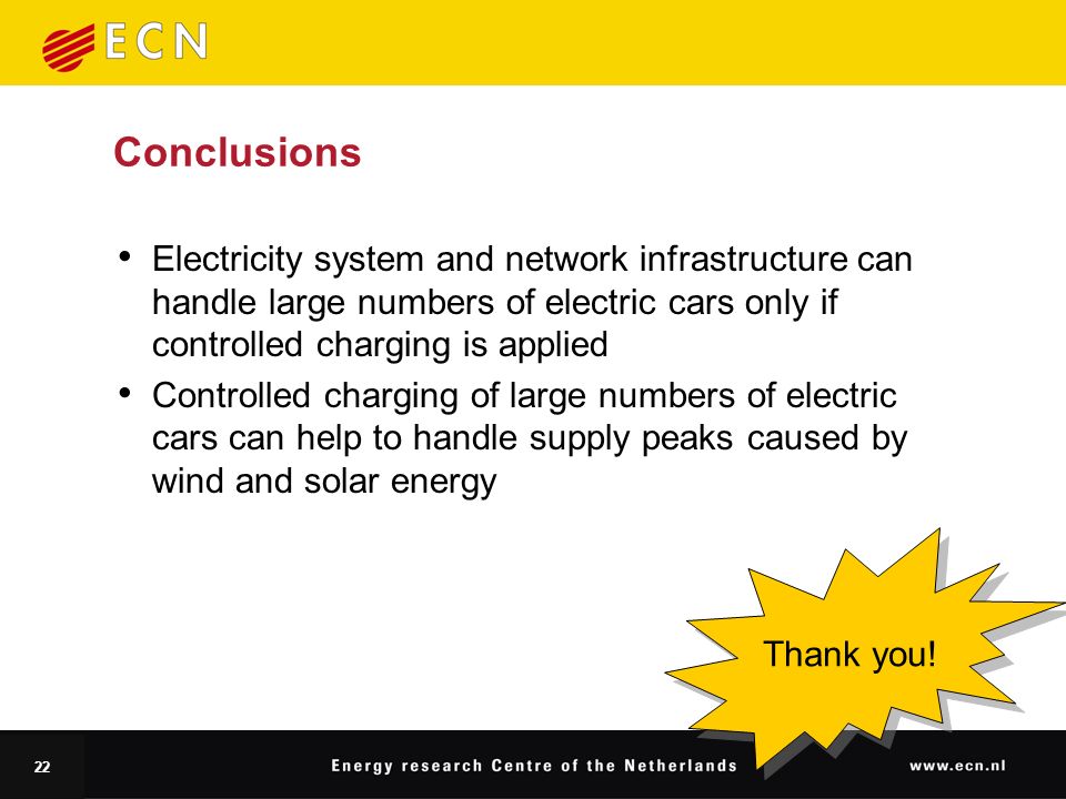 22 Conclusions Electricity system and network infrastructure can handle large numbers of electric cars only if controlled charging is applied Controlled charging of large numbers of electric cars can help to handle supply peaks caused by wind and solar energy Thank you!