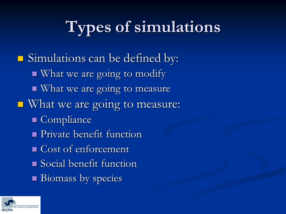 Types of simulations Simulations can be defined by: Simulations can be defined by: What we are going to modify What we are going to modify What we are going to measure What we are going to measure What we are going to measure: What we are going to measure: Compliance Compliance Private benefit function Private benefit function Cost of enforcement Cost of enforcement Social benefit function Social benefit function Biomass by species Biomass by species