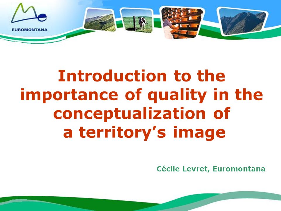 1 Introduction to the importance of quality in the conceptualization of a territorys image Cécile Levret, Euromontana