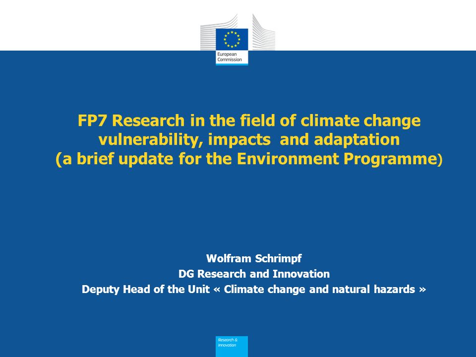 FP7 Research in the field of climate change vulnerability, impacts and adaptation (a brief update for the Environment Programme ) Wolfram Schrimpf DG Research and Innovation Deputy Head of the Unit « Climate change and natural hazards »