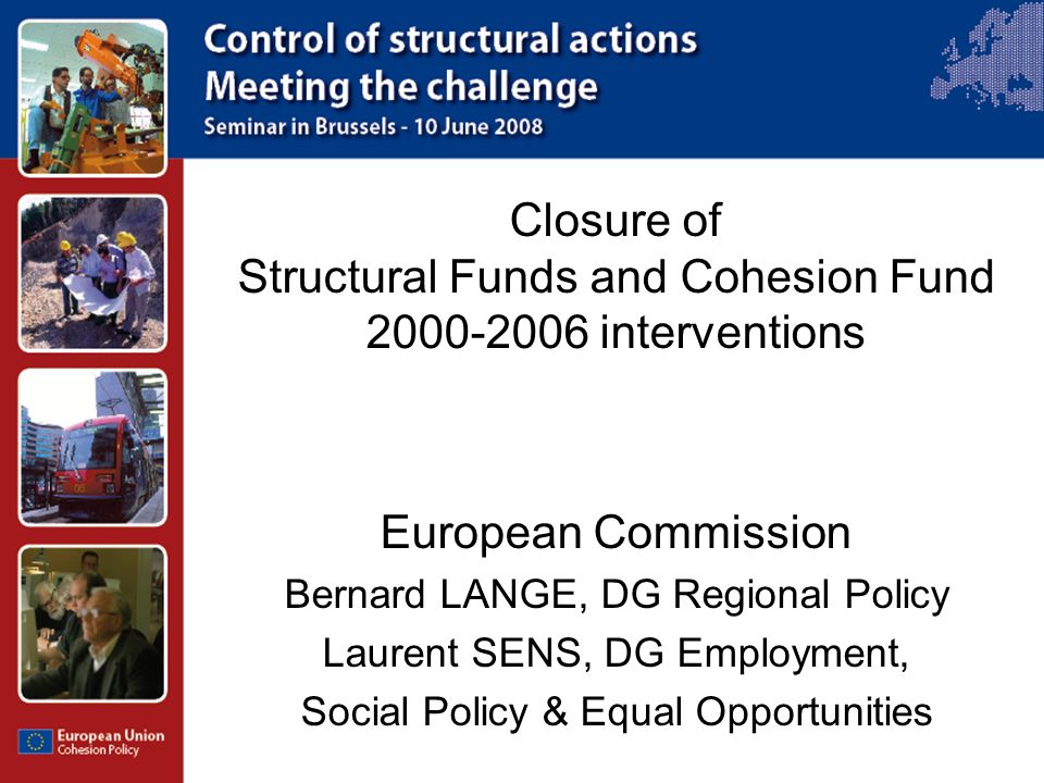 Closure of Structural Funds and Cohesion Fund interventions European Commission Bernard LANGE, DG Regional Policy Laurent SENS, DG Employment, Social Policy & Equal Opportunities