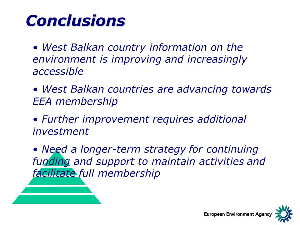 Conclusions West Balkan country information on the environment is improving and increasingly accessible West Balkan countries are advancing towards EEA membership Further improvement requires additional investment Need a longer-term strategy for continuing funding and support to maintain activities and facilitate full membership
