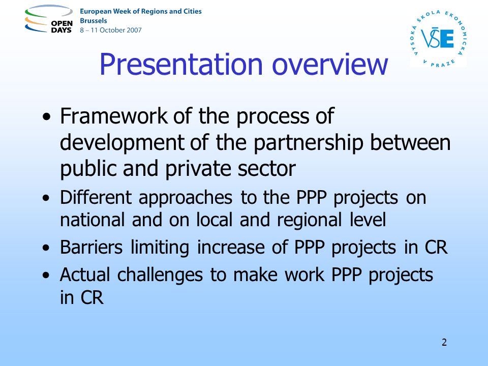 2 Presentation overview Framework of the process of development of the partnership between public and private sector Different approaches to the PPP projects on national and on local and regional level Barriers limiting increase of PPP projects in CR Actual challenges to make work PPP projects in CR