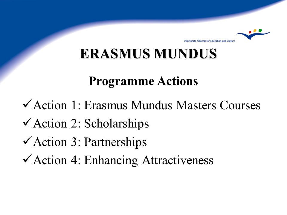 ERASMUS MUNDUS Programme Actions Action 1: Erasmus Mundus Masters Courses Action 2: Scholarships Action 3: Partnerships Action 4: Enhancing Attractiveness