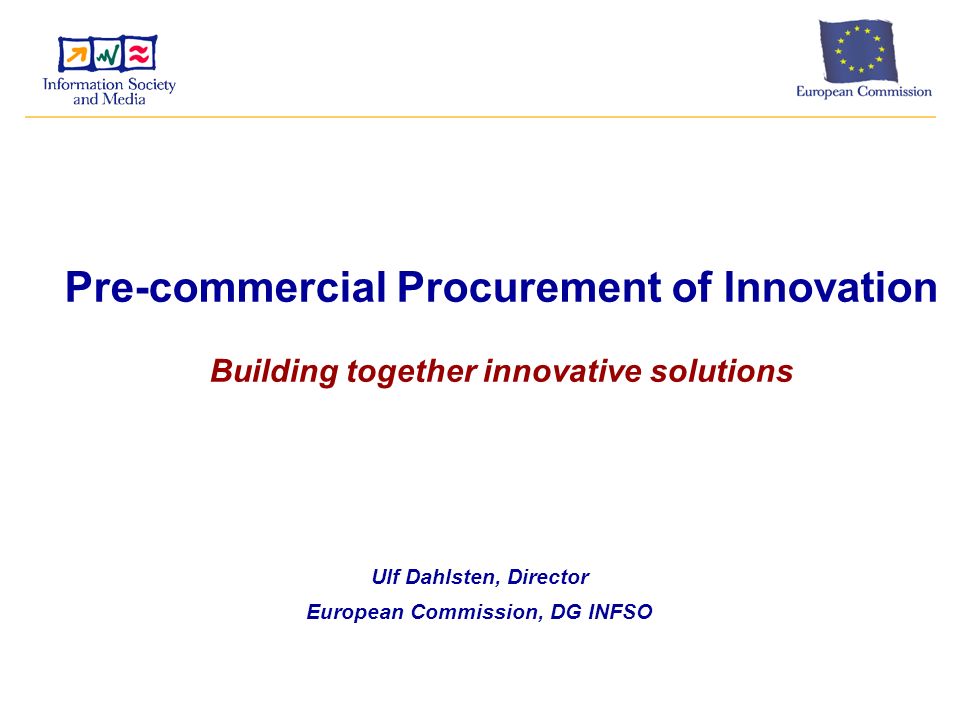 Pre-commercial Procurement of Innovation Building together innovative solutions Ulf Dahlsten, Director European Commission, DG INFSO