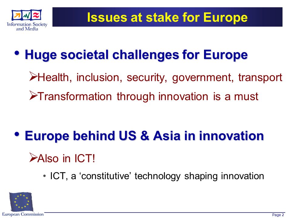 Page 2 Issues at stake for Europe Huge societal challenges for Europe Huge societal challenges for Europe Health, inclusion, security, government, transport Transformation through innovation is a must Europe behind US & Asia in innovation Europe behind US & Asia in innovation Also in ICT.