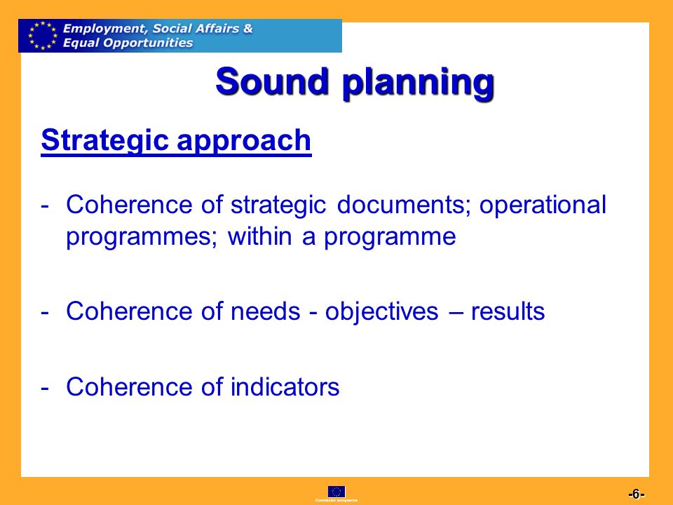Commission européenne Strategic approach -Coherence of strategic documents; operational programmes; within a programme -Coherence of needs - objectives – results -Coherence of indicators Sound planning