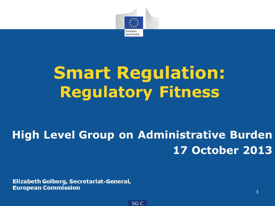 1 SG C Smart Regulation: Regulatory Fitness High Level Group on Administrative Burden 17 October 2013 Elizabeth Golberg, Secretariat-General, European Commission