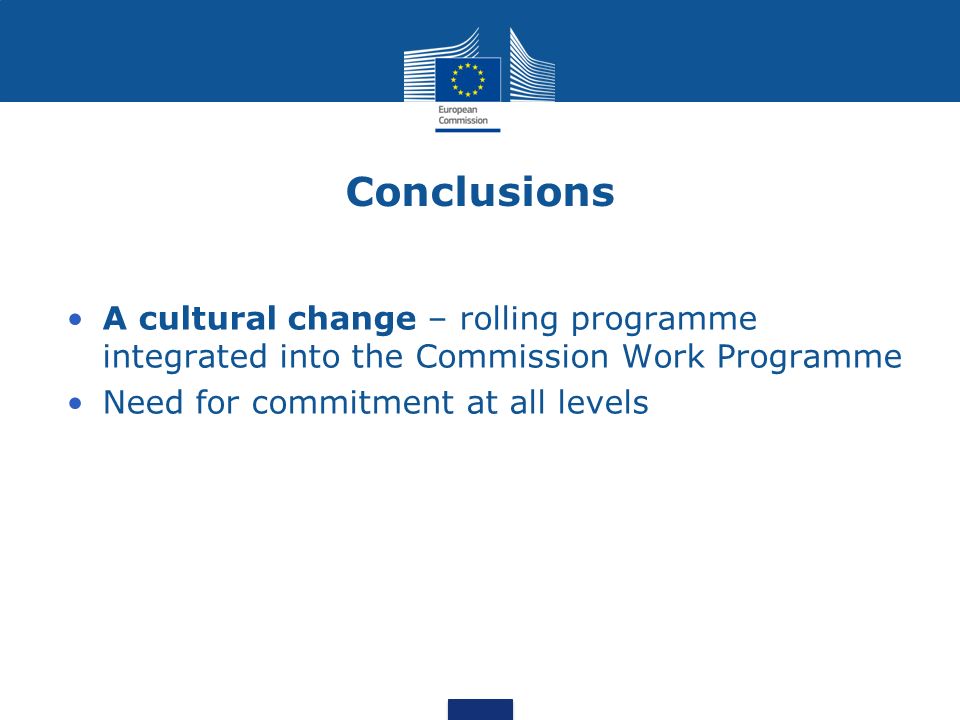 Conclusions A cultural change – rolling programme integrated into the Commission Work Programme Need for commitment at all levels