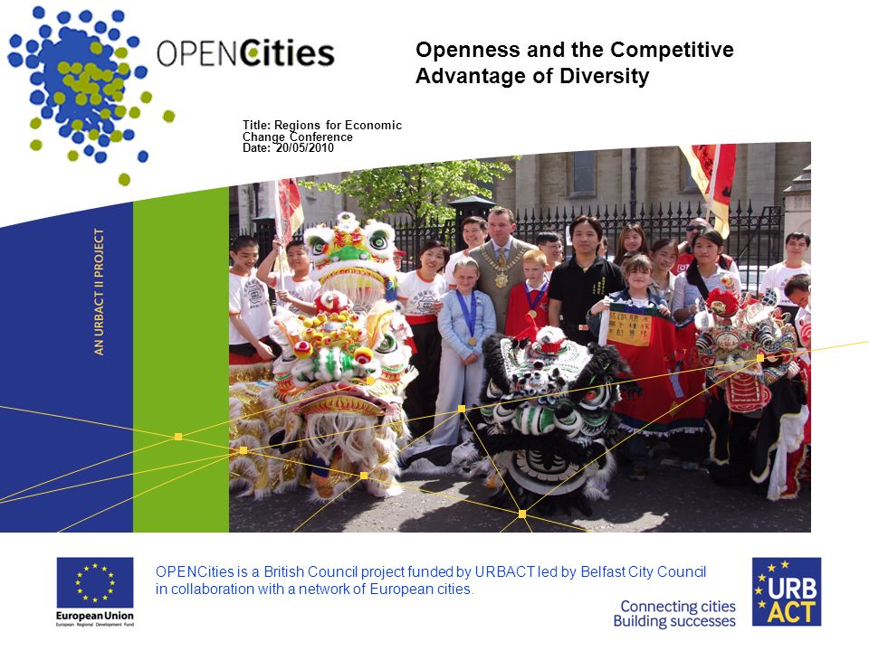 Title: Regions for Economic Change Conference Date: 20/05/2010 Openness and the Competitive Advantage of Diversity OPENCities is a British Council project funded by URBACT led by Belfast City Council in collaboration with a network of European cities.