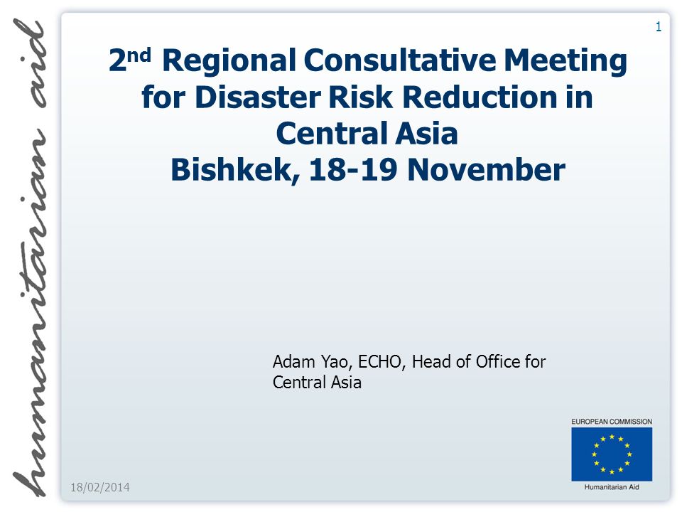 1 18/02/ nd Regional Consultative Meeting for Disaster Risk Reduction in Central Asia Bishkek, November Adam Yao, ECHO, Head of Office for Central Asia