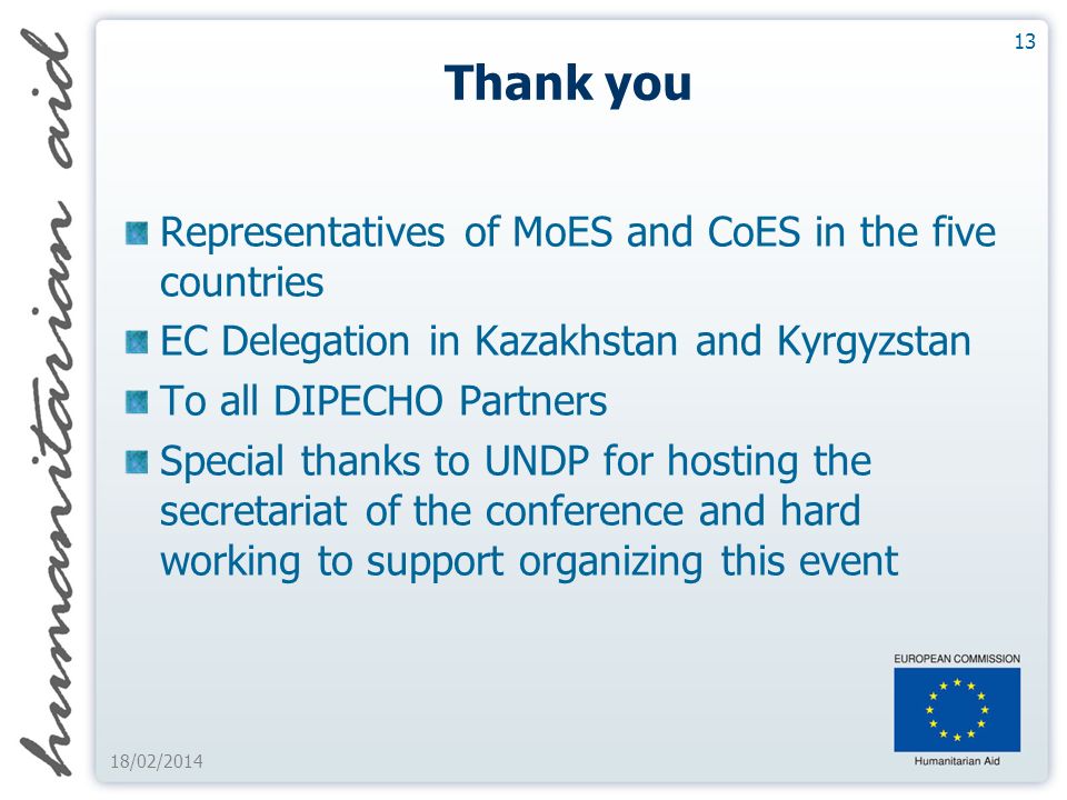 Thank you Representatives of MoES and CoES in the five countries EC Delegation in Kazakhstan and Kyrgyzstan To all DIPECHO Partners Special thanks to UNDP for hosting the secretariat of the conference and hard working to support organizing this event 13 18/02/2014