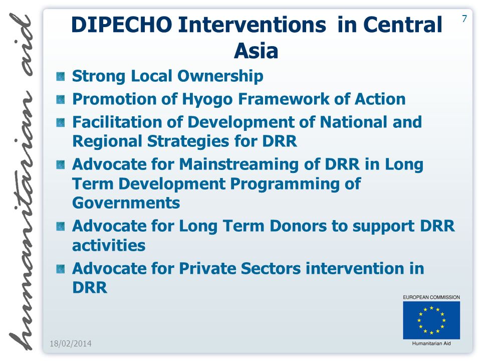 DIPECHO Interventions in Central Asia Strong Local Ownership Promotion of Hyogo Framework of Action Facilitation of Development of National and Regional Strategies for DRR Advocate for Mainstreaming of DRR in Long Term Development Programming of Governments Advocate for Long Term Donors to support DRR activities Advocate for Private Sectors intervention in DRR 7 18/02/2014