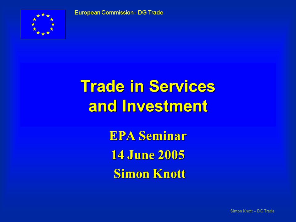 Simon Knott – DG Trade European Commission - DG Trade Trade in Services and Investment EPA Seminar 14 June 2005 Simon Knott Simon Knott